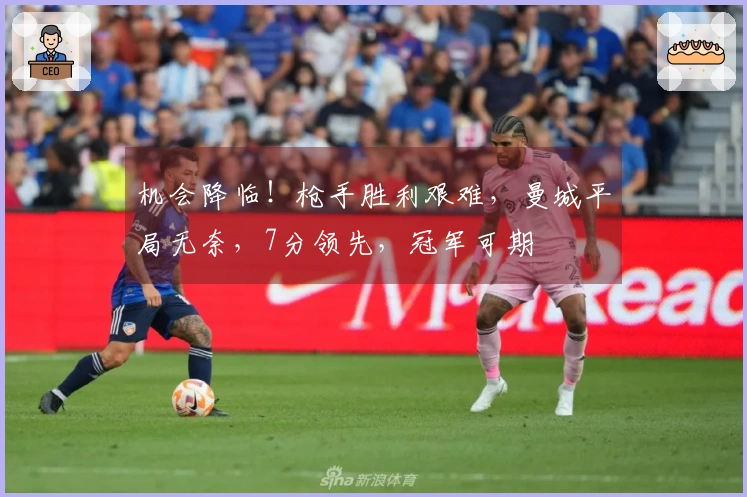 机会降临！枪手胜利艰难，曼城平局无奈，7分领先，冠军可期