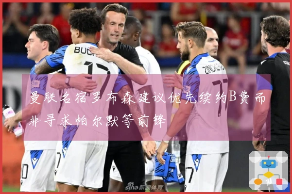 曼联名宿罗布森建议优先续约B费而非寻求帕尔默等前锋