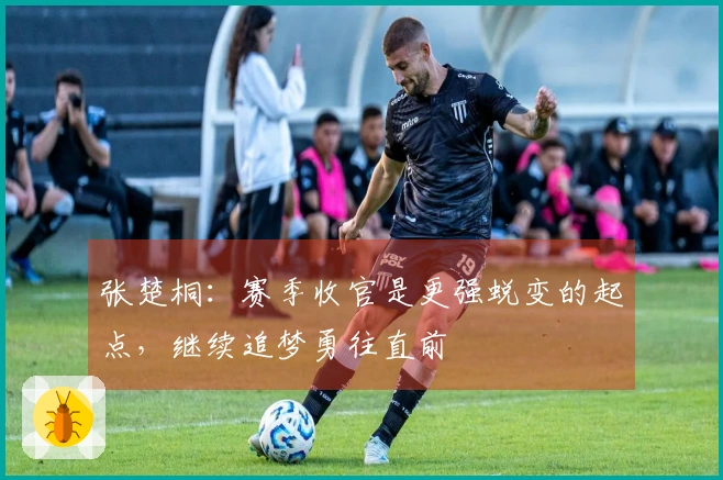 张楚桐：赛季收官是更强蜕变的起点，继续追梦勇往直前