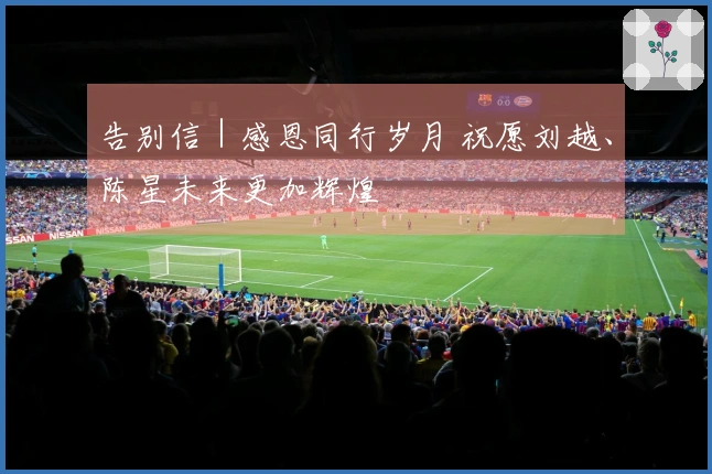 告别信｜感恩同行岁月 祝愿刘越、陈星未来更加辉煌