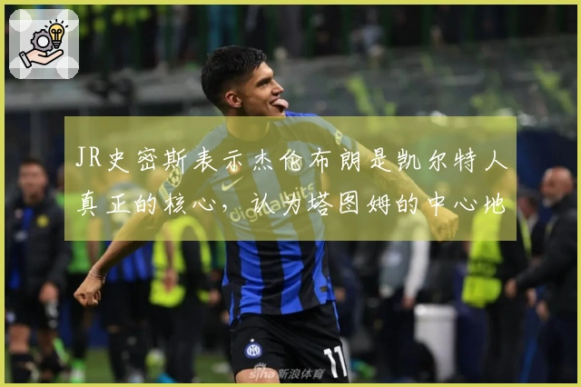 JR史密斯表示杰伦布朗是凯尔特人真正的核心,认为塔图姆的中心地位是媒体的宣传。