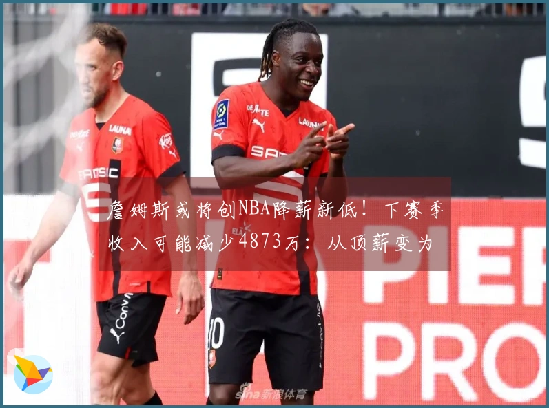 詹姆斯或将创NBA降薪新低！下赛季收入可能减少4873万：从顶薪变为底薪？