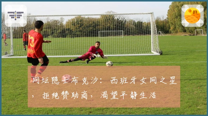 网坛隐士布克沙：西班牙女网之星，拒绝赞助商，渴望平静生活