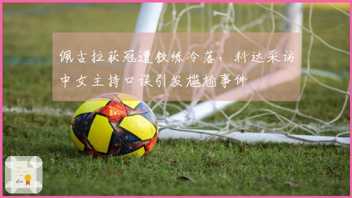 佩古拉获冠遭教练冷落，科达采访中女主持口误引发尴尬事件
