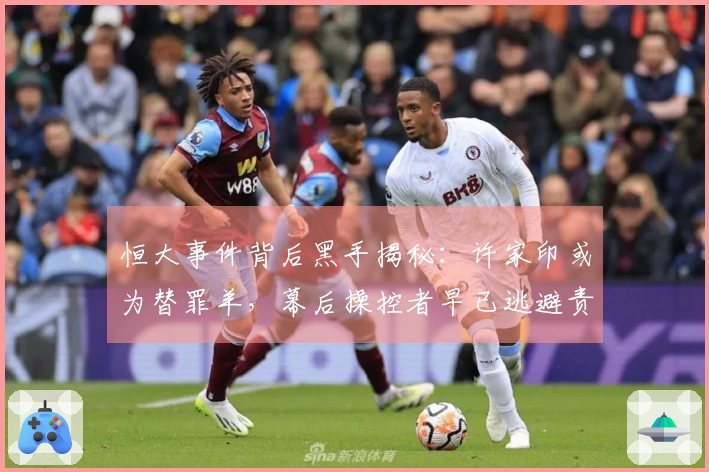 恒大事件背后黑手揭秘：许家印或为替罪羊，幕后操控者早已逃避责任！