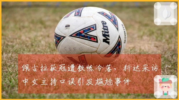 佩古拉获冠遭教练冷落，科达采访中女主持口误引发尴尬事件