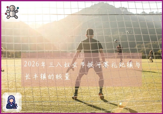 2026年三八妇女节拔河赛礼纪镇与长丰镇的较量