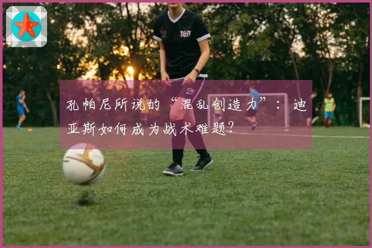 孔帕尼所说的“混乱创造力”：迪亚斯如何成为战术难题？