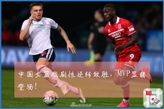 中国女篮戏剧性逆转致胜，MVP显赫登场！