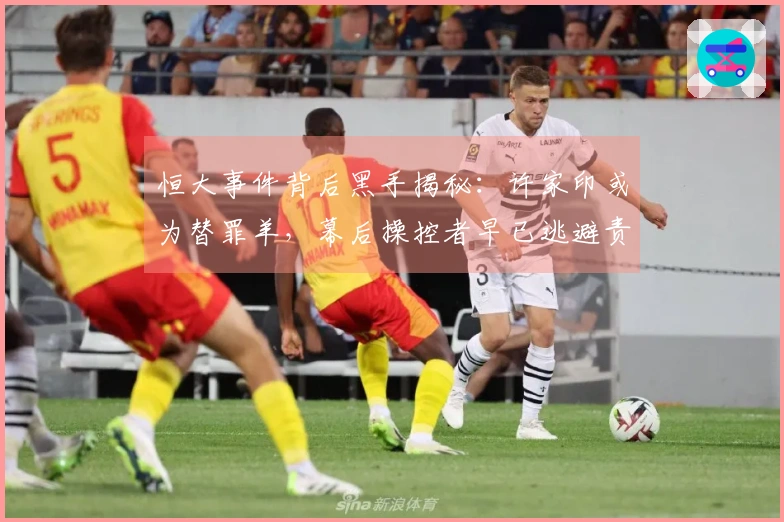 恒大事件背后黑手揭秘：许家印或为替罪羊，幕后操控者早已逃避责任！