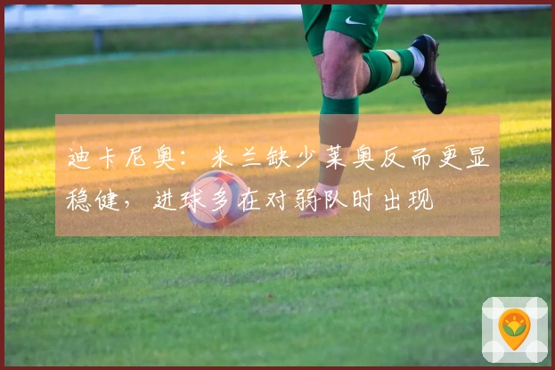 迪卡尼奥：米兰缺少莱奥反而更显稳健，进球多在对弱队时出现