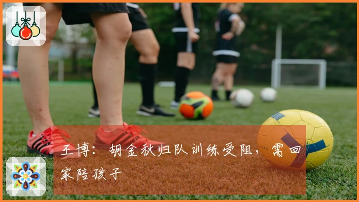 王博:胡金秋归队训练受阻,需回家陪孩子