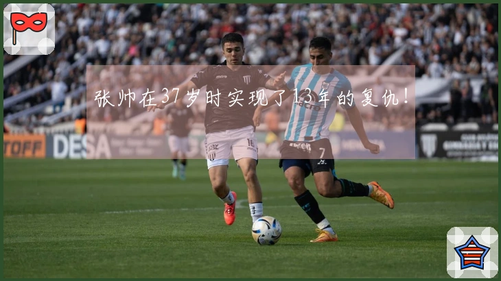 张帅在37岁时实现了13年的复仇！