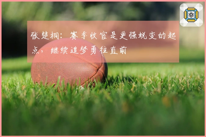 张楚桐：赛季收官是更强蜕变的起点，继续追梦勇往直前