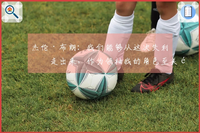 杰伦·布朗：我们能够从这次失利中走出来，作为领袖我的角色至关重要