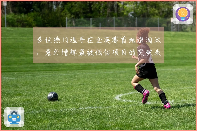 多位热门选手在全英赛首轮遭淘汰，意外增辉最被低估项目的突破表现