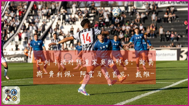 巴列卡诺对阵皇家奥维耶多:路易斯-费利佩、阿霍马克首发,戴维-卡尔莫、比尼亚斯参赛