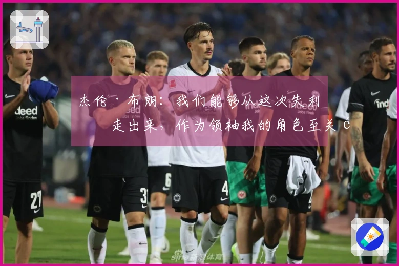 杰伦·布朗：我们能够从这次失利中走出来，作为领袖我的角色至关重要