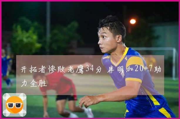 开拓者惨败老鹰34分 库明加20+7助力全胜