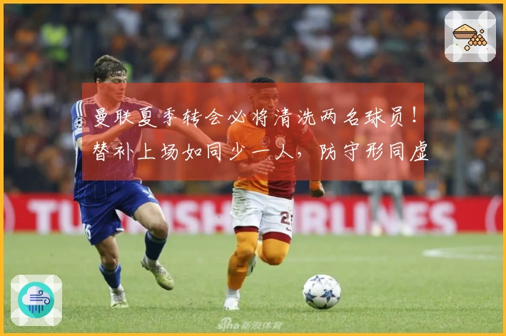 曼联夏季转会必将清洗两名球员！替补上场如同少一人，防守形同虚设