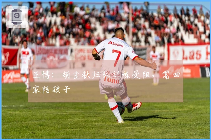 王博：胡金秋归队训练受阻，需回家陪孩子