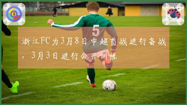 浙江FC为3月8日中超首战进行备战，3月3日进行公开训练