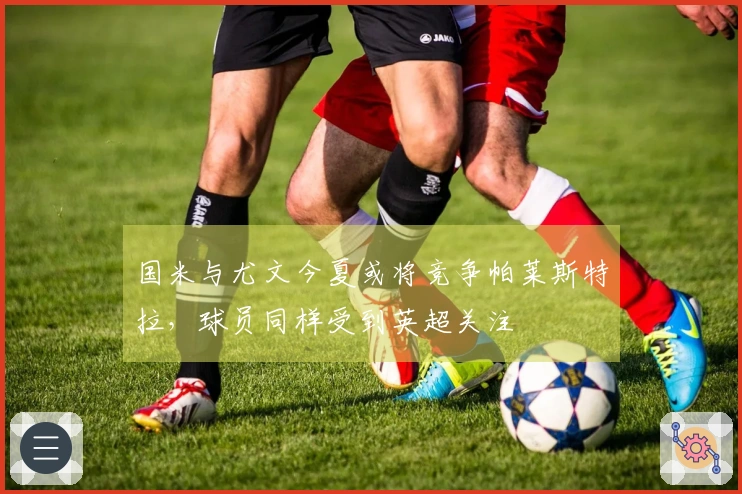 国米与尤文今夏或将竞争帕莱斯特拉，球员同样受到英超关注