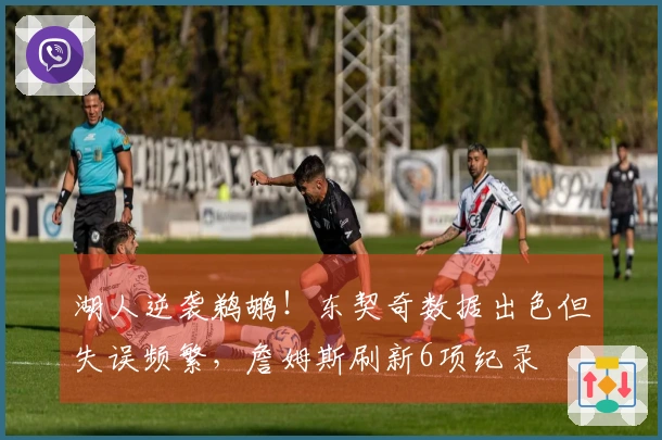 湖人逆袭鹈鹕！东契奇数据出色但失误频繁，詹姆斯刷新6项纪录