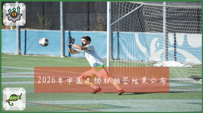 2026年中国足协杯抽签结果公布
