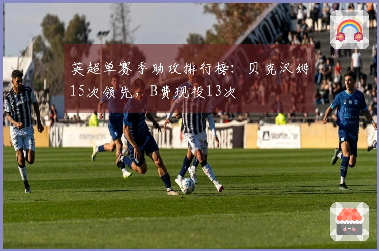 英超单赛季助攻排行榜：贝克汉姆15次领先，B费现役13次