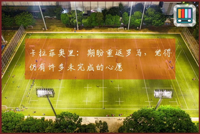 卡拉菲奥里：期盼重返罗马，觉得仍有许多未完成的心愿
