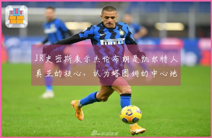 JR史密斯表示杰伦布朗是凯尔特人真正的核心，认为塔图姆的中心地位是媒体的宣传。