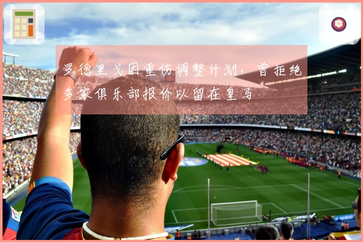 罗德里戈因重伤调整计划，曾拒绝多家俱乐部报价以留在皇马
