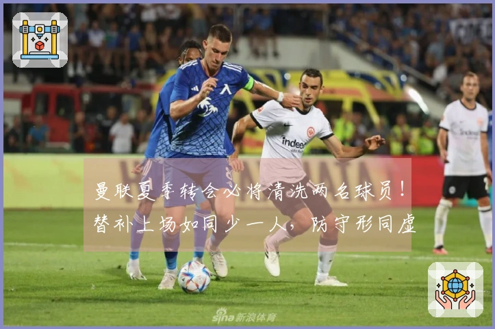 曼联夏季转会必将清洗两名球员！替补上场如同少一人，防守形同虚设