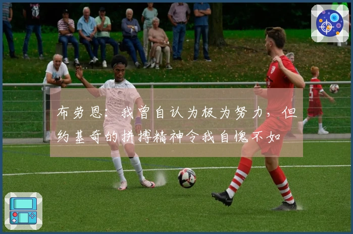 布劳恩：我曾自认为极为努力，但约基奇的拼搏精神令我自愧不如